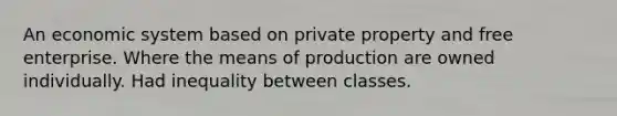 An economic system based on private property and free enterprise. Where the means of production are owned individually. Had inequality between classes.