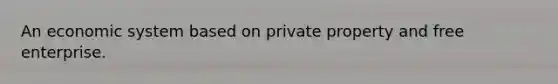 An economic system based on private property and free enterprise.