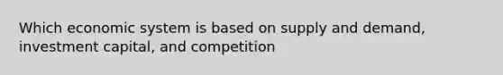 Which economic system is based on supply and demand, investment capital, and competition