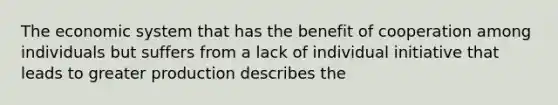 The economic system that has the benefit of cooperation among individuals but suffers from a lack of individual initiative that leads to greater production describes the