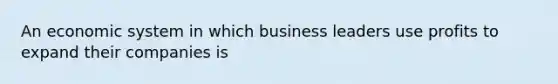 An economic system in which business leaders use profits to expand their companies is