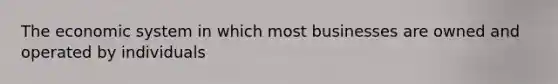 The economic system in which most businesses are owned and operated by individuals