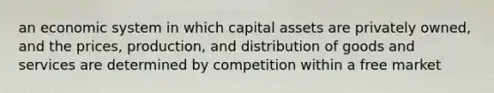 an economic system in which capital assets are privately owned, and the prices, production, and distribution of goods and services are determined by competition within a free market