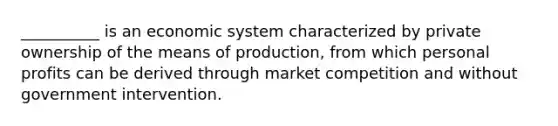 __________ is an economic system characterized by private ownership of the means of production, from which personal profits can be derived through market competition and without government intervention.