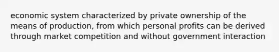 economic system characterized by private ownership of the means of production, from which personal profits can be derived through market competition and without government interaction