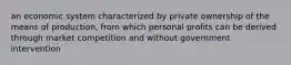 an economic system characterized by private ownership of the means of production, from which personal profits can be derived through market competition and without government intervention