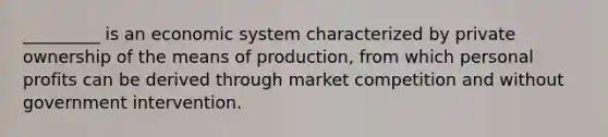 _________ is an economic system characterized by private ownership of the means of production, from which personal profits can be derived through market competition and without government intervention.