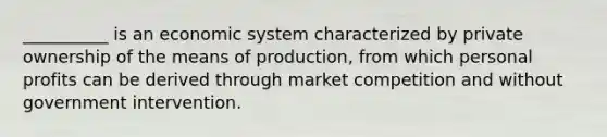 ​__________ is an economic system characterized by private ownership of the means of production, from which personal profits can be derived through market competition and without government intervention.