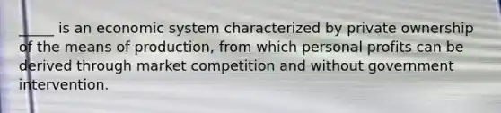 _____ is an economic system characterized by private ownership of the means of production, from which personal profits can be derived through market competition and without government intervention.