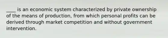 ____ is an economic system characterized by private ownership of the means of production, from which personal profits can be derived through market competition and without government intervention.