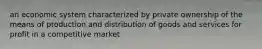 an economic system characterized by private ownership of the means of production and distribution of goods and services for profit in a competitive market