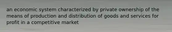 an economic system characterized by private ownership of the means of production and distribution of goods and services for profit in a competitive market