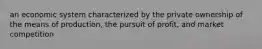 an economic system characterized by the private ownership of the means of production, the pursuit of profit, and market competition