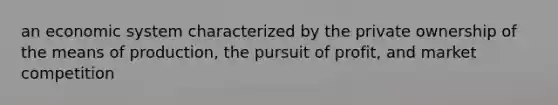 an economic system characterized by the private ownership of the means of production, the pursuit of profit, and market competition