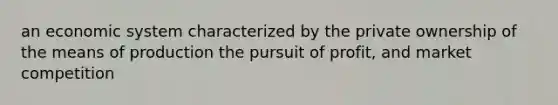 an economic system characterized by the private ownership of the means of production the pursuit of profit, and market competition