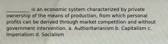 __________ is an economic system characterized by private ownership of the means of production, from which personal profits can be derived through market competition and without government intervention. a. ​Authoritarianism b. ​Capitalism c. ​Imperialism d. ​Socialism