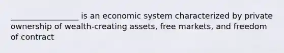 _________________ is an economic system characterized by private ownership of wealth-creating assets, free markets, and freedom of contract