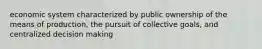 economic system characterized by public ownership of the means of production, the pursuit of collective goals, and centralized decision making