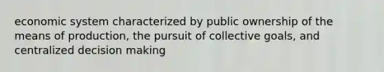 economic system characterized by public ownership of the means of production, the pursuit of collective goals, and centralized decision making