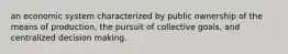 an economic system characterized by public ownership of the means of production, the pursuit of collective goals, and centralized decision making.