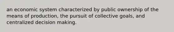 an economic system characterized by public ownership of the means of production, the pursuit of collective goals, and centralized <a href='https://www.questionai.com/knowledge/kuI1pP196d-decision-making' class='anchor-knowledge'>decision making</a>.