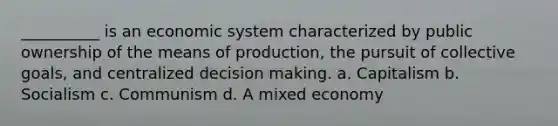 ​__________ is an economic system characterized by public ownership of the means of production, the pursuit of collective goals, and centralized decision making. a. ​Capitalism b. ​Socialism c. ​Communism d. ​A mixed economy