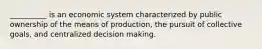 ​__________ is an economic system characterized by public ownership of the means of production, the pursuit of collective goals, and centralized decision making.