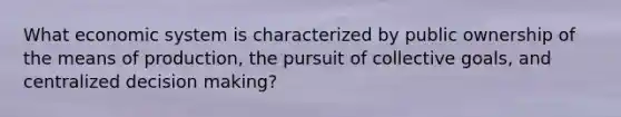 What economic system is characterized by public ownership of the means of production, the pursuit of collective goals, and centralized decision making?