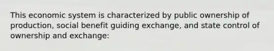 This economic system is characterized by public ownership of production, social benefit guiding exchange, and state control of ownership and exchange: