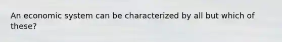 An economic system can be characterized by all but which of these?