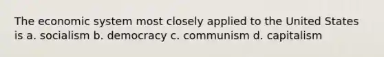 The economic system most closely applied to the United States is a. socialism b. democracy c. communism d. capitalism