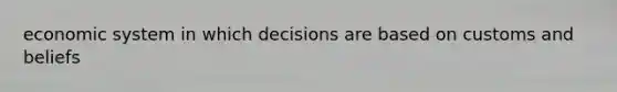 economic system in which decisions are based on customs and beliefs