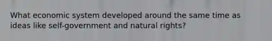 What economic system developed around the same time as ideas like self-government and natural rights?