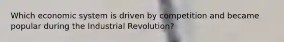 Which economic system is driven by competition and became popular during the Industrial Revolution?