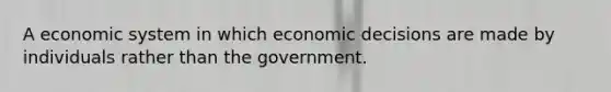 A economic system in which economic decisions are made by individuals rather than the government.