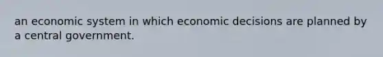 an economic system in which economic decisions are planned by a central government.