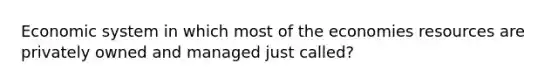 Economic system in which most of the economies resources are privately owned and managed just called?