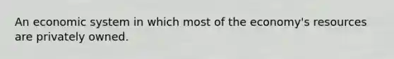 An economic system in which most of the economy's resources are privately owned.