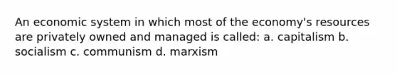 An economic system in which most of the economy's resources are privately owned and managed is called: a. capitalism b. socialism c. communism d. marxism