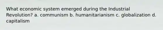 What economic system emerged during the Industrial Revolution? a. communism b. humanitarianism c. globalization d. capitalism