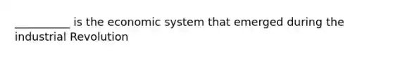 __________ is the economic system that emerged during the industrial Revolution