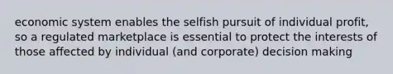 economic system enables the selfish pursuit of individual profit, so a regulated marketplace is essential to protect the interests of those affected by individual (and corporate) decision making