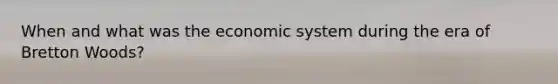 When and what was the economic system during the era of Bretton Woods?