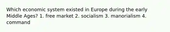 Which economic system existed in Europe during the early Middle Ages? 1. free market 2. socialism 3. manorialism 4. command