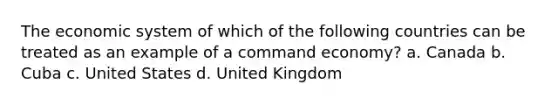 The economic system of which of the following countries can be treated as an example of a command economy? a. ​Canada b. ​Cuba c. ​United States d. ​United Kingdom