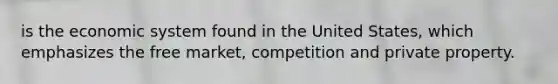 is the economic system found in the United States, which emphasizes the free market, competition and private property.