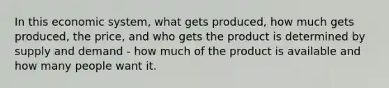 In this economic system, what gets produced, how much gets produced, the price, and who gets the product is determined by supply and demand - how much of the product is available and how many people want it.