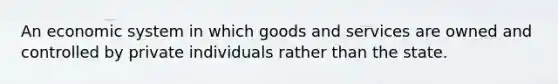 An economic system in which goods and services are owned and controlled by private individuals rather than the state.