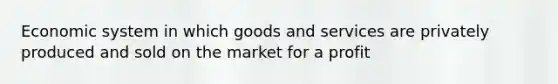 Economic system in which goods and services are privately produced and sold on the market for a profit