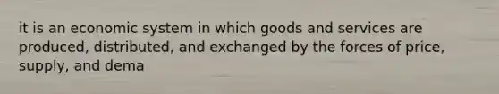 it is an economic system in which goods and services are produced, distributed, and exchanged by the forces of price, supply, and dema